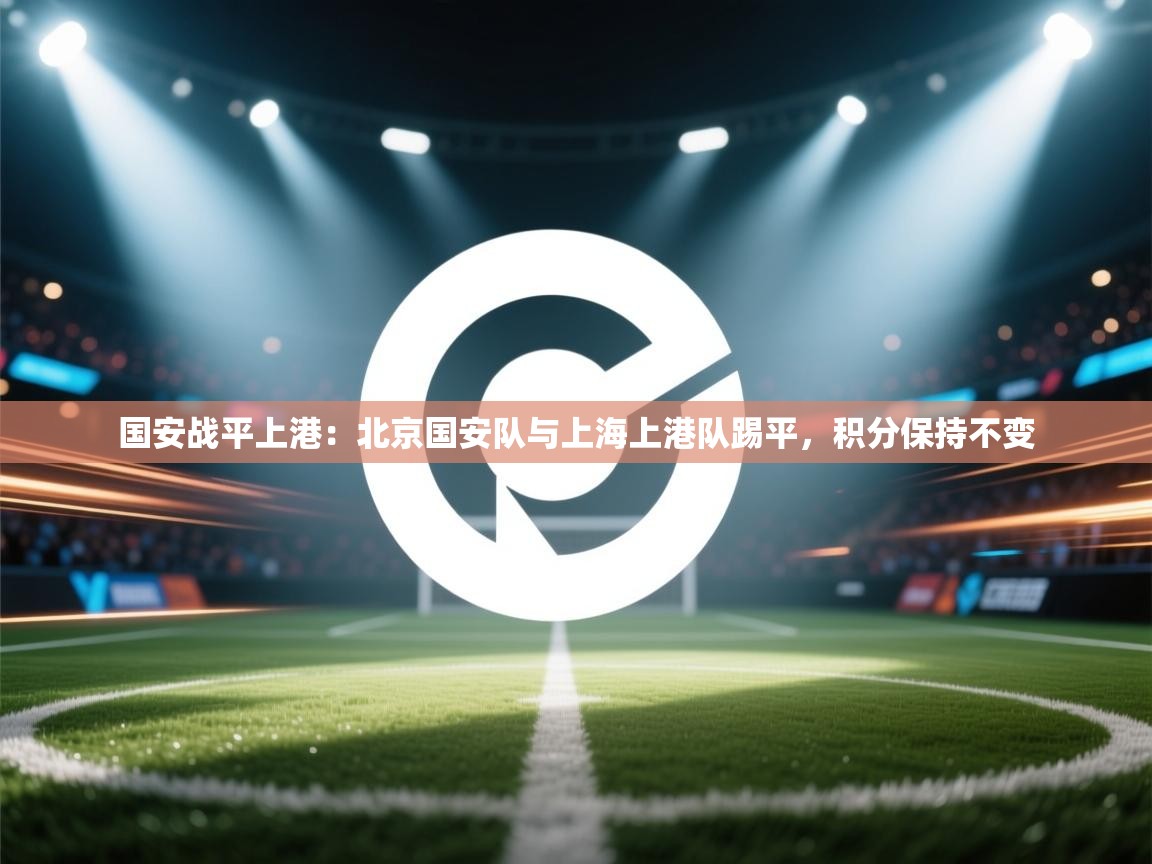 国安战平上港：北京国安队与上海上港队踢平，积分保持不变  第2张