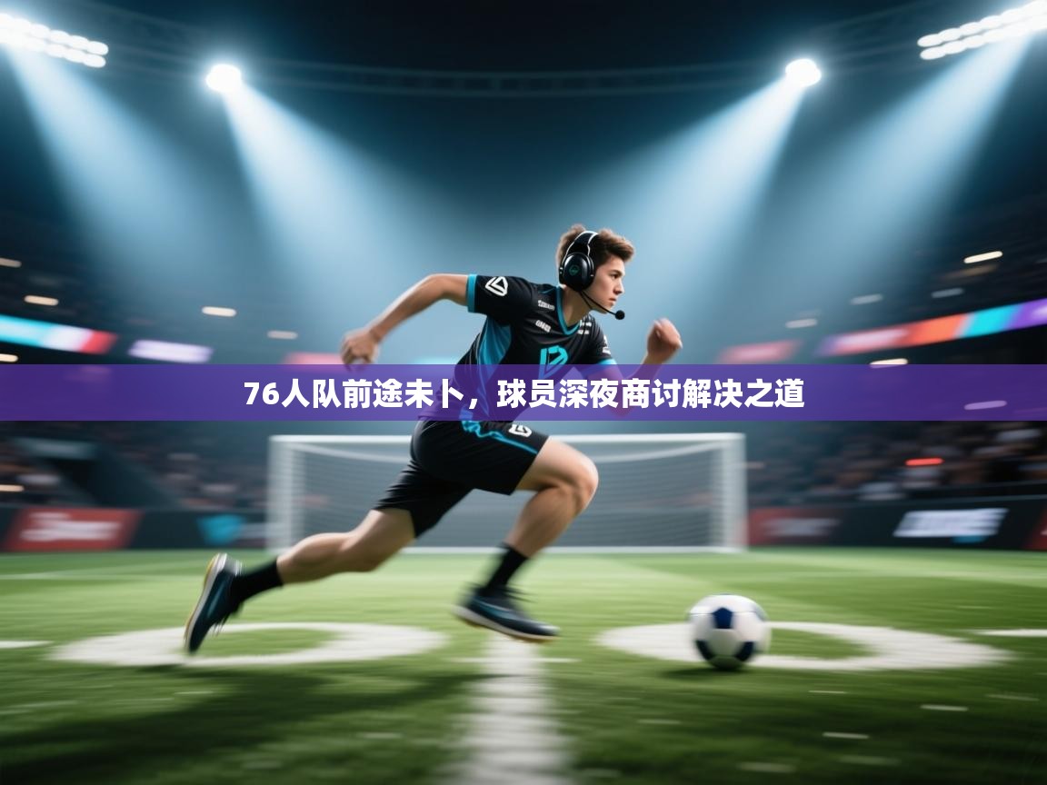 76人队前途未卜，球员深夜商讨解决之道  第2张