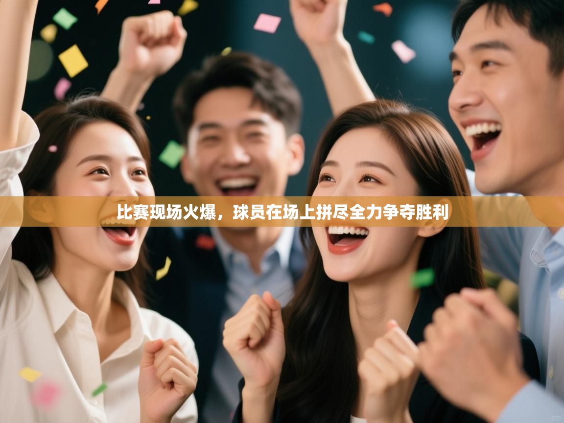 比赛现场火爆，球员在场上拼尽全力争夺胜利  第1张